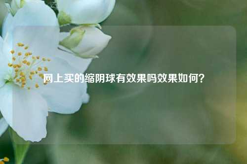 网上买的缩阴球有效果吗效果如何？