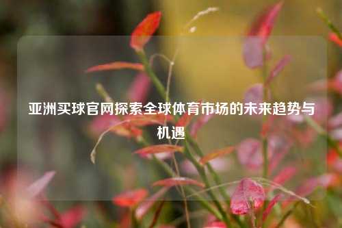 亚洲买球官网探索全球体育市场的未来趋势与机遇
