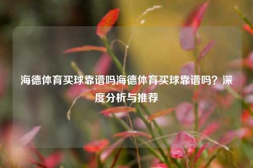 海德体育买球靠谱吗海德体育买球靠谱吗？深度分析与推荐