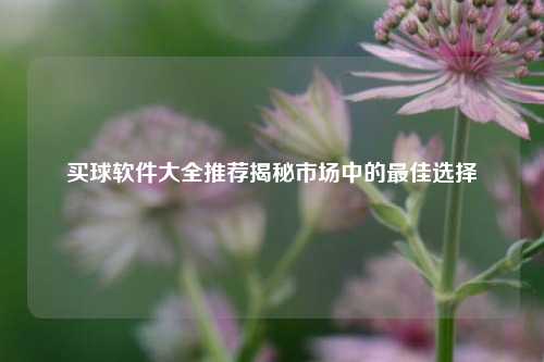 买球软件大全推荐揭秘市场中的最佳选择