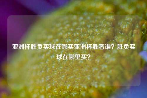 亚洲杯胜负买球在哪买亚洲杯胜者谁？胜负买球在哪里买？