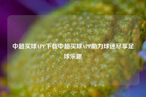 中超买球APP下载中超买球APP助力球迷尽享足球乐趣