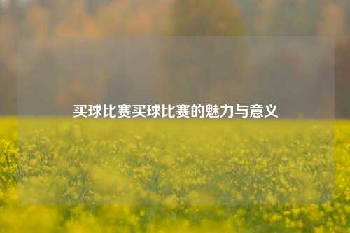买球比赛买球比赛的魅力与意义