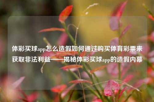 体彩买球app怎么造假如何通过购买体育彩票来获取非法利益——揭秘体彩买球app的造假内幕