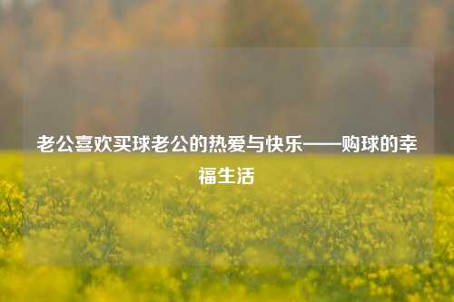 老公喜欢买球老公的热爱与快乐——购球的幸福生活