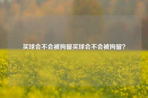 买球会不会被拘留买球会不会被拘留？