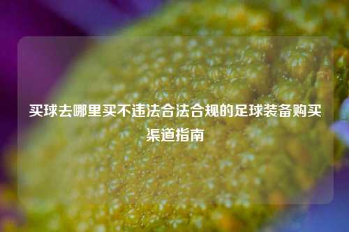 买球去哪里买不违法合法合规的足球装备购买渠道指南