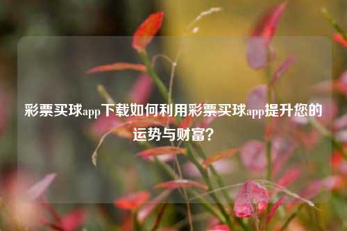 彩票买球app下载如何利用彩票买球app提升您的运势与财富？