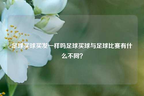 足球买球买发一样吗足球买球与足球比赛有什么不同？