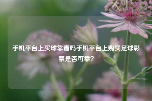 手机平台上买球靠谱吗手机平台上购买足球彩票是否可靠？