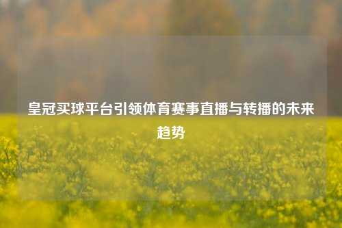 皇冠买球平台引领体育赛事直播与转播的未来趋势