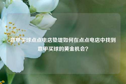 意甲买球点点电店垫堤如何在点点电店中找到意甲买球的黄金机会？