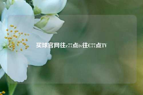 买球官网往c77点tv往C77点TV