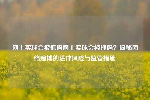 网上买球会被抓吗网上买球会被抓吗？揭秘网络赌博的法律风险与监管措施
