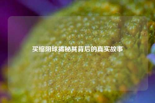买缩阴球揭秘其背后的真实故事