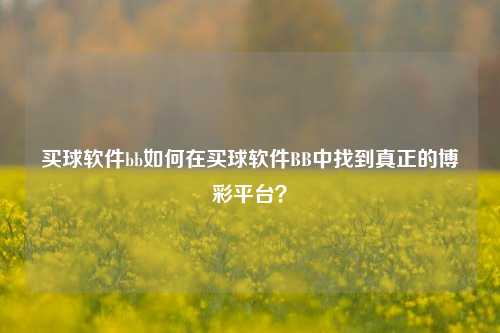 买球软件bb如何在买球软件BB中找到真正的博彩平台？